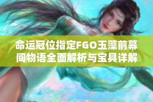 命运冠位指定FGO玉藻前幕间物语全面解析与宝具详解攻略