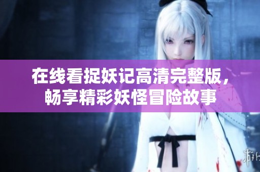 在线看捉妖记高清完整版，畅享精彩妖怪冒险故事