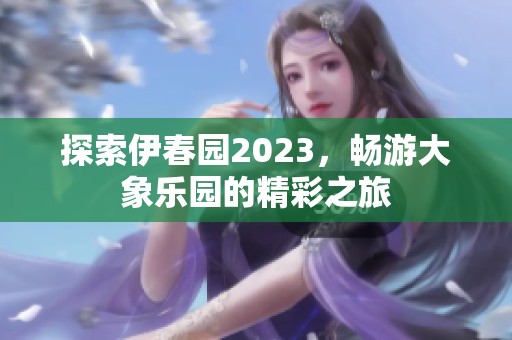 探索伊春园2023，畅游大象乐园的精彩之旅