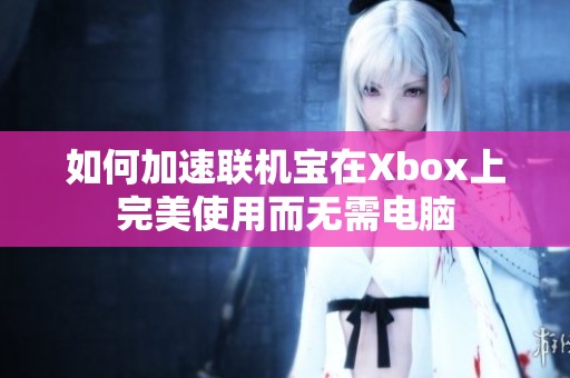 如何加速联机宝在Xbox上完美使用而无需电脑