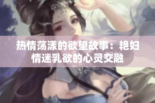 热情荡漾的欲望故事：艳妇情迷乳欲的心灵交融