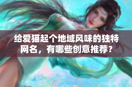 给爱猫起个地域风味的独特网名，有哪些创意推荐？