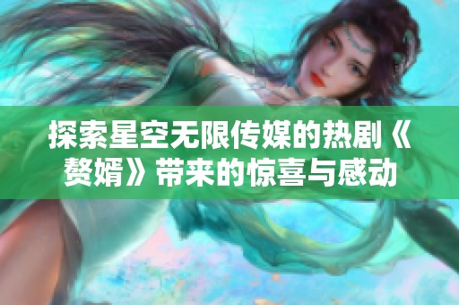 探索星空无限传媒的热剧《赘婿》带来的惊喜与感动