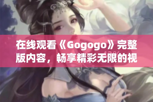 在线观看《Gogogo》完整版内容，畅享精彩无限的视听盛宴