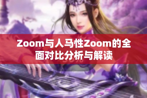 Zoom与人马性Zoom的全面对比分析与解读