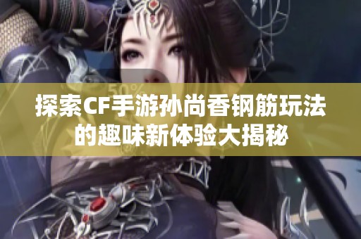 探索CF手游孙尚香钢筋玩法的趣味新体验大揭秘