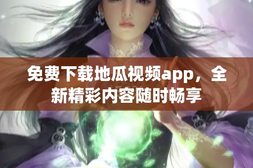 免费下载地瓜视频app，全新精彩内容随时畅享