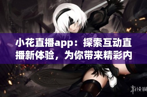 小花直播app：探索互动直播新体验，为你带来精彩内容