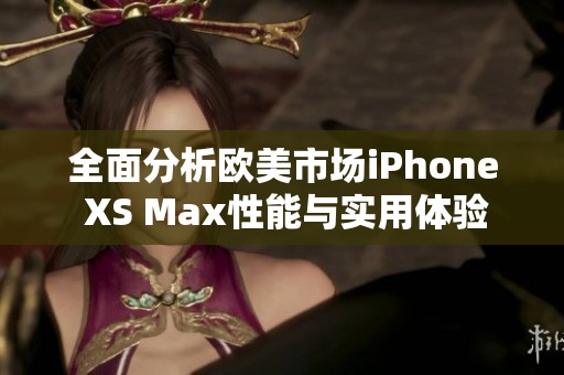 全面分析欧美市场iPhone XS Max性能与实用体验