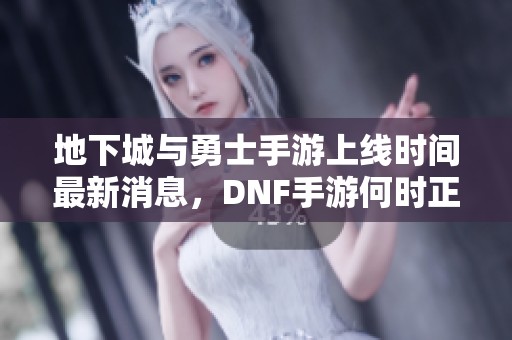 地下城与勇士手游上线时间最新消息，DNF手游何时正式发布