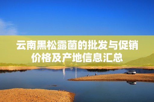 云南黑松露菌的批发与促销价格及产地信息汇总