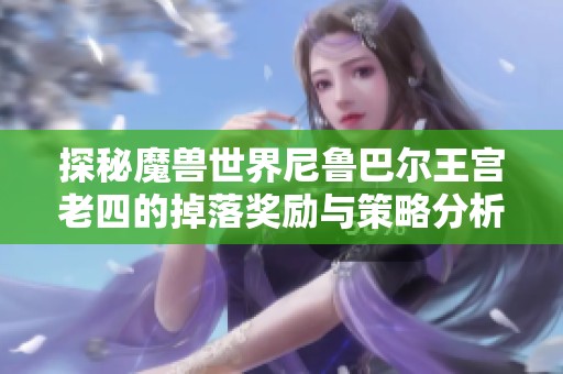 探秘魔兽世界尼鲁巴尔王宫老四的掉落奖励与策略分析