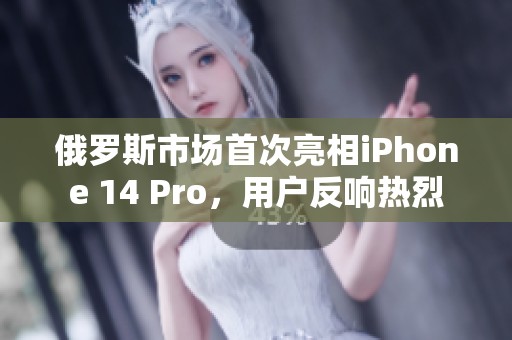 俄罗斯市场首次亮相iPhone 14 Pro，用户反响热烈