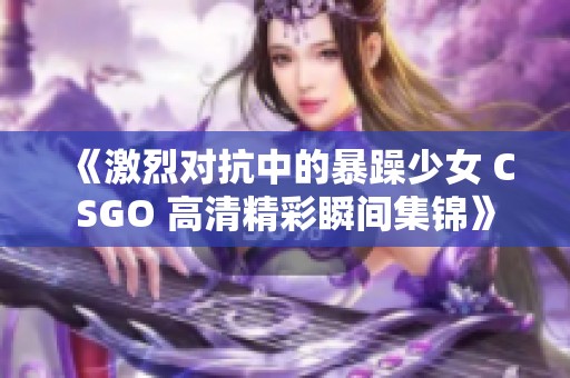 《激烈对抗中的暴躁少女 CSGO 高清精彩瞬间集锦》