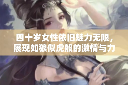 四十岁女性依旧魅力无限，展现如狼似虎般的激情与力量