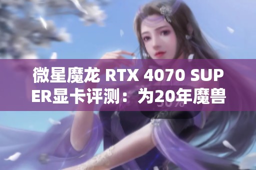 微星魔龙 RTX 4070 SUPER显卡评测：为20年魔兽世界传奇添新篇章