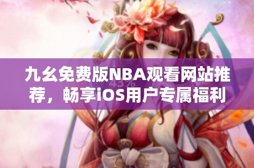 九幺免费版NBA观看网站推荐，畅享iOS用户专属福利