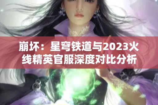 崩坏：星穹铁道与2023火线精英官服深度对比分析