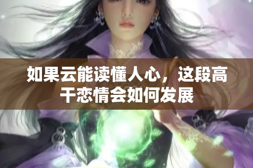 如果云能读懂人心，这段高干恋情会如何发展