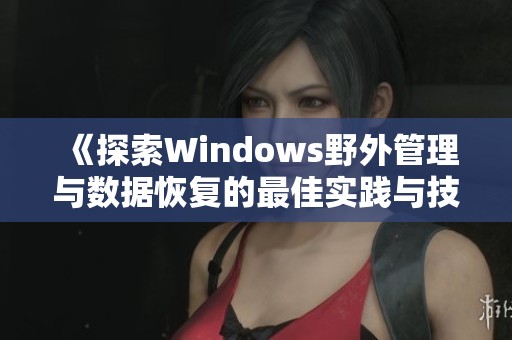 《探索Windows野外管理与数据恢复的最佳实践与技巧》