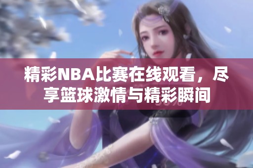 精彩NBA比赛在线观看，尽享篮球激情与精彩瞬间