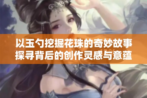 以玉勺挖掘花珠的奇妙故事探寻背后的创作灵感与意蕴