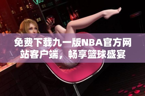 免费下载九一版NBA官方网站客户端，畅享篮球盛宴