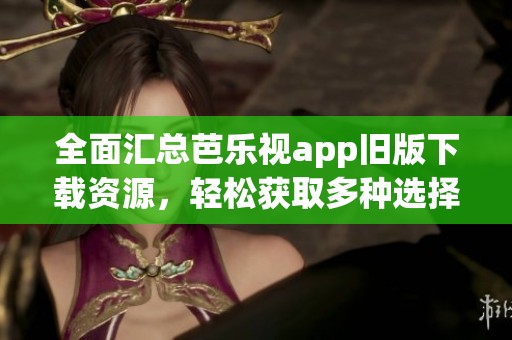 全面汇总芭乐视app旧版下载资源，轻松获取多种选择