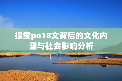 探索po18文背后的文化内涵与社会影响分析