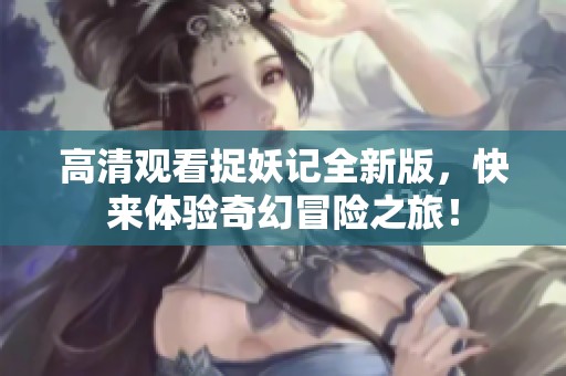 高清观看捉妖记全新版，快来体验奇幻冒险之旅！