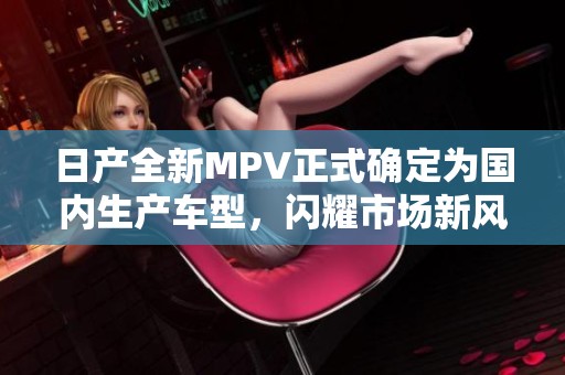 日产全新MPV正式确定为国内生产车型，闪耀市场新风潮