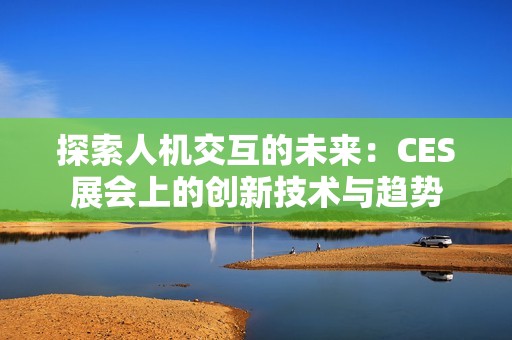 探索人机交互的未来：CES展会上的创新技术与趋势