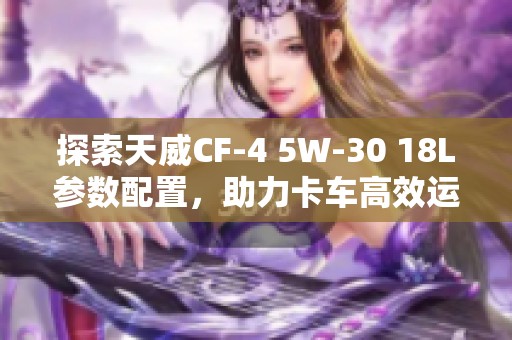 探索天威CF-4 5W-30 18L参数配置，助力卡车高效运行