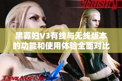 黑寡妇V3有线与无线版本的功能和使用体验全面对比