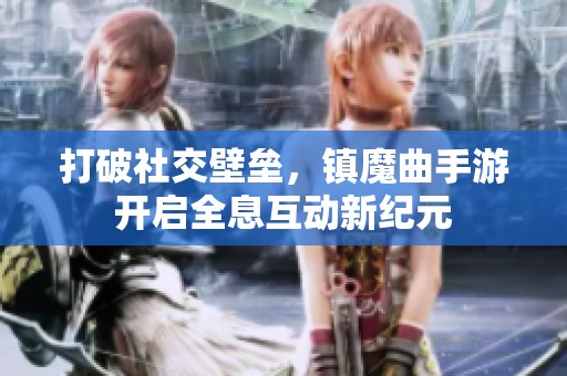 打破社交壁垒，镇魔曲手游开启全息互动新纪元