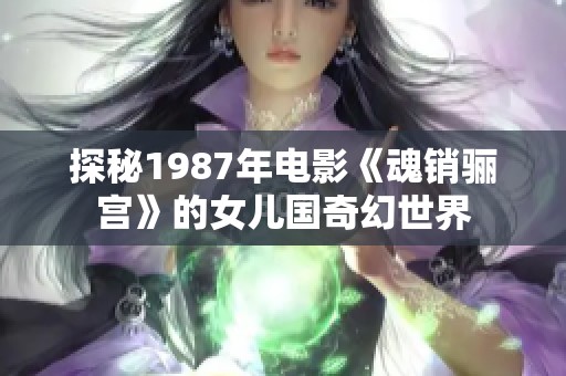 探秘1987年电影《魂销骊宫》的女儿国奇幻世界