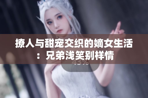 撩人与甜宠交织的嫡女生活：兄弟浅笑别样情