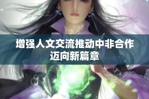 增强人文交流推动中非合作迈向新篇章