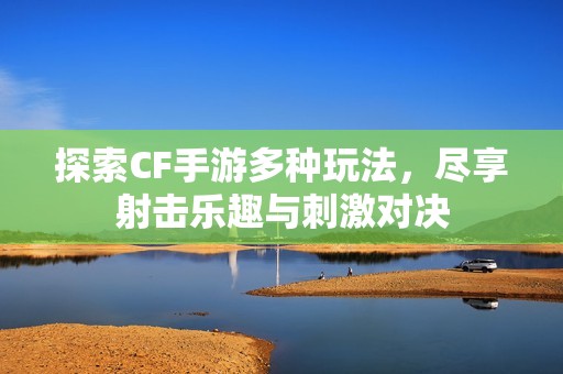 探索CF手游多种玩法，尽享射击乐趣与刺激对决