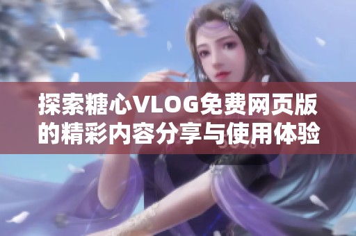 探索糖心VLOG免费网页版的精彩内容分享与使用体验