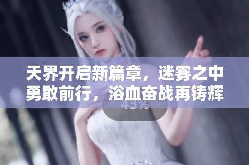 天界开启新篇章，迷雾之中勇敢前行，浴血奋战再铸辉煌