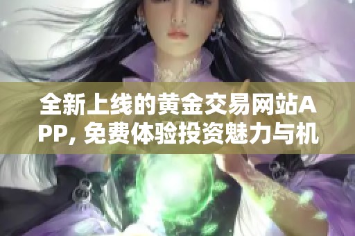 全新上线的黄金交易网站APP, 免费体验投资魅力与机会