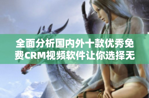 全面分析国内外十款优秀免费CRM视频软件让你选择无忧