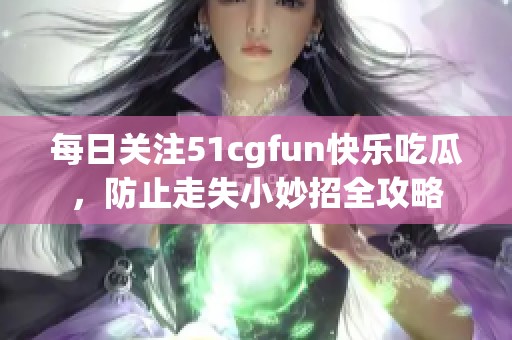 每日关注51cgfun快乐吃瓜，防止走失小妙招全攻略