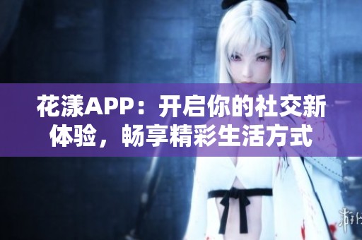 花漾APP：开启你的社交新体验，畅享精彩生活方式