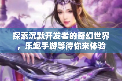 探索沉默开发者的奇幻世界，乐趣手游等待你来体验