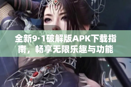 全新9·1破解版APK下载指南，畅享无限乐趣与功能