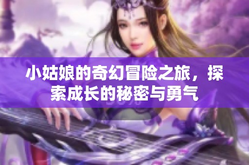 小姑娘的奇幻冒险之旅，探索成长的秘密与勇气