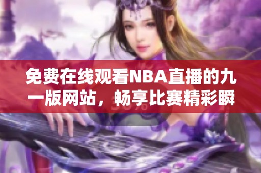 免费在线观看NBA直播的九一版网站，畅享比赛精彩瞬间