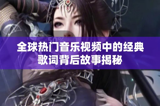 全球热门音乐视频中的经典歌词背后故事揭秘